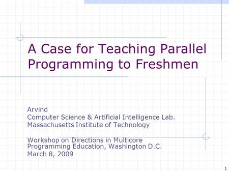 1 A Case for Teaching Parallel Programming to Freshmen Arvind Computer Science & Artificial Intelligence Lab. Massachusetts Institute of Technology Workshop.