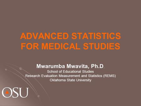 ADVANCED STATISTICS FOR MEDICAL STUDIES Mwarumba Mwavita, Ph.D. School of Educational Studies Research Evaluation Measurement and Statistics (REMS) Oklahoma.