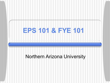 EPS 101 & FYE 101 Northern Arizona University. First Year Seminars... Freshmen Success hinges on:  Developing academic & intellectual competence  Establishing.