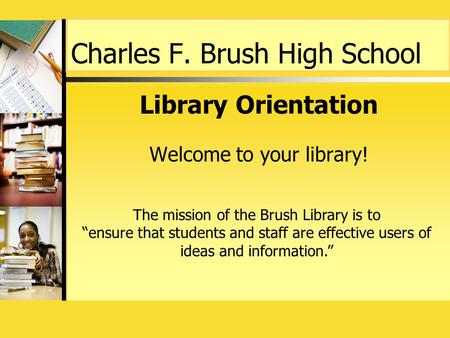 Charles F. Brush High School Library Orientation Welcome to your library! The mission of the Brush Library is to “ensure that students and staff are effective.