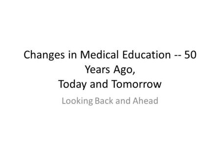 Changes in Medical Education -- 50 Years Ago, Today and Tomorrow Looking Back and Ahead.