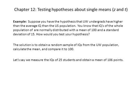 Chapter 12: Testing hypotheses about single means (z and t) Example: Suppose you have the hypothesis that UW undergrads have higher than the average IQ.