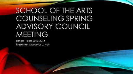 SCHOOL OF THE ARTS COUNSELING SPRING ADVISORY COUNCIL MEETING School Year: 2013-2014 Presenter: Marcellus J. Holt.