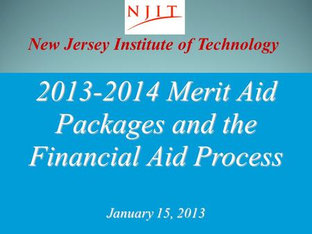 New Jersey Institute of Technology 2013-2014 Merit Aid Packages and the Financial Aid Process January 15, 2013 Financing Your NJIT Education.