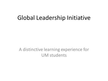 Global Leadership Initiative A distinctive learning experience for UM students.