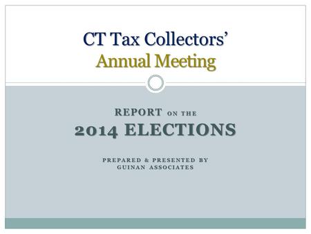 REPORT ON THE 2014 ELECTIONS PREPARED & PRESENTED BY GUINAN ASSOCIATES CT Tax Collectors’ Annual Meeting.