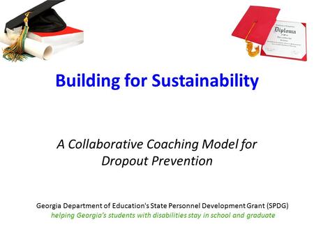 Building for Sustainability A Collaborative Coaching Model for Dropout Prevention Georgia Department of Education's State Personnel Development Grant (SPDG)