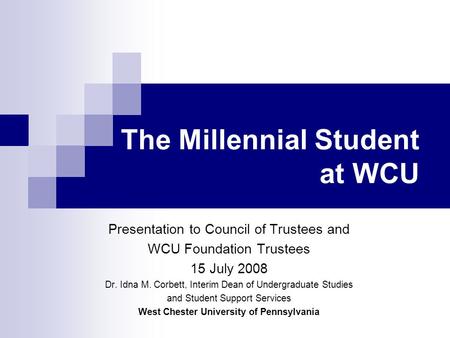 The Millennial Student at WCU Presentation to Council of Trustees and WCU Foundation Trustees 15 July 2008 Dr. Idna M. Corbett, Interim Dean of Undergraduate.