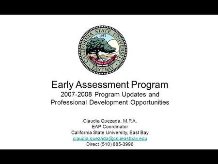 Early Assessment Program 2007-2008 Program Updates and Professional Development Opportunities Claudia Quezada, M.P.A. EAP Coordinator California State.