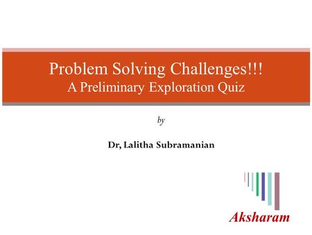 Aksharam Problem Solving Challenges!!! A Preliminary Exploration Quiz by Dr, Lalitha Subramanian.