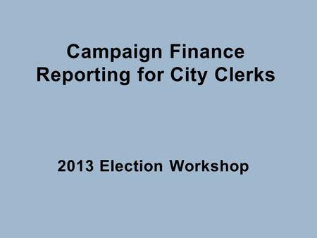 Campaign Finance Reporting for City Clerks 2013 Election Workshop.