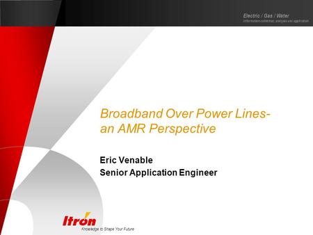 Knowledge to Shape Your Future Electric / Gas / Water Information collection, analysis and application Broadband Over Power Lines- an AMR Perspective Eric.