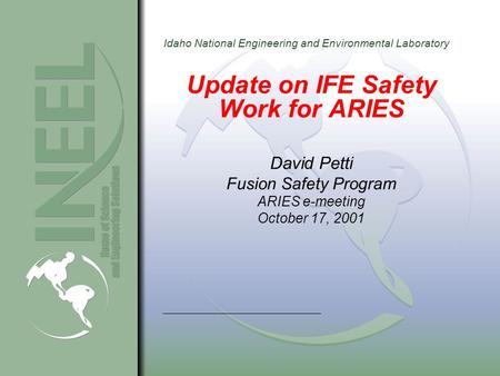 Idaho National Engineering and Environmental Laboratory Update on IFE Safety Work for ARIES David Petti Fusion Safety Program ARIES e-meeting October 17,