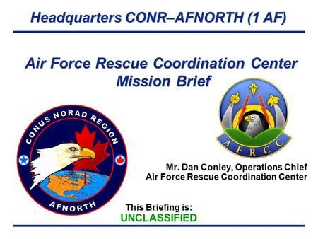 Headquarters CONR–AFNORTH (1 AF) This Briefing is: UNCLASSIFIED Air Force Rescue Coordination Center Mission Brief Mr. Dan Conley, Operations Chief Air.