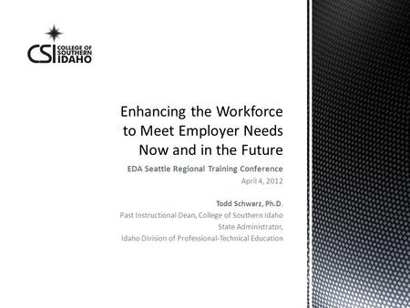 EDA Seattle Regional Training Conference April 4, 2012 Todd Schwarz, Ph.D. Past Instructional Dean, College of Southern Idaho State Administrator, Idaho.