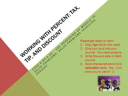 WORKING WITH PERCENT: TAX, TIP, AND DISCOUNT CCSS.6.RP.3,3C: USE REASONING OF MODELS TO SOLVE PROBLEMS; SOLVE PROBLEMS INVOLVING PERCENT Please get ready.