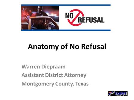 Anatomy of No Refusal Warren Diepraam Assistant District Attorney Montgomery County, Texas.