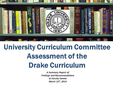 University Curriculum Committee Assessment of the Drake Curriculum A Summary Report of Findings and Recommendations to Faculty Senate March 12 th, 2014.