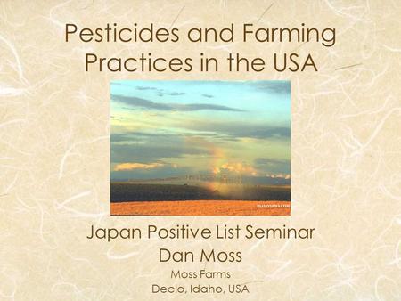 Pesticides and Farming Practices in the USA Japan Positive List Seminar Dan Moss Moss Farms Declo, Idaho, USA.