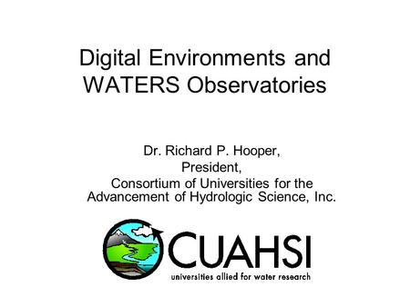 Digital Environments and WATERS Observatories Dr. Richard P. Hooper, President, Consortium of Universities for the Advancement of Hydrologic Science, Inc.