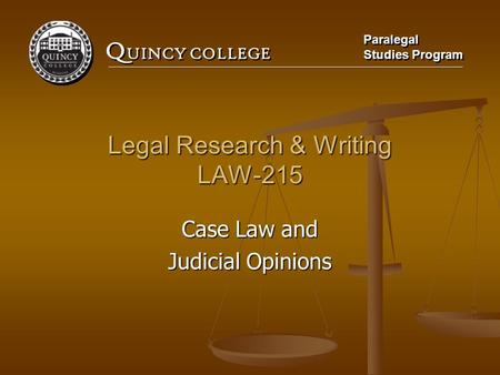 Q UINCY COLLEGE Paralegal Studies Program Paralegal Studies Program Legal Research & Writing LAW-215 Case Law and Judicial Opinions.