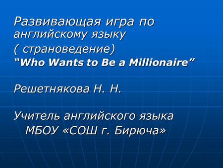 Развивающая игра по английскому языку ( страноведение) “Who Wants to Be a Millionaire” Решетнякова Н. Н. Решетнякова Н. Н. Учитель английского языка Учитель.