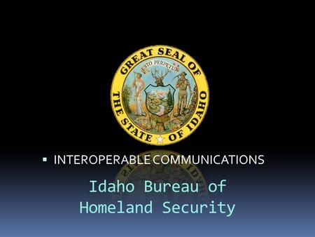 Idaho Bureau of Homeland Security  INTEROPERABLE COMMUNICATIONS.