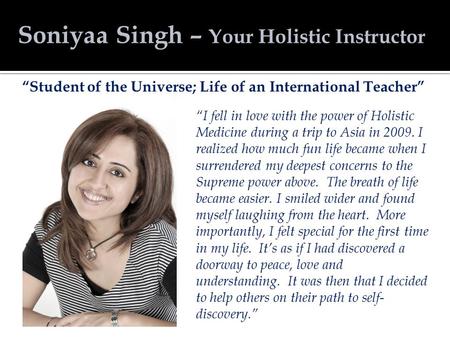 “I fell in love with the power of Holistic Medicine during a trip to Asia in 2009. I realized how much fun life became when I surrendered my deepest concerns.