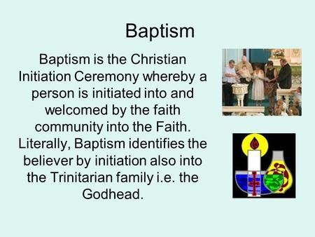 Baptism Baptism is the Christian Initiation Ceremony whereby a person is initiated into and welcomed by the faith community into the Faith. Literally,