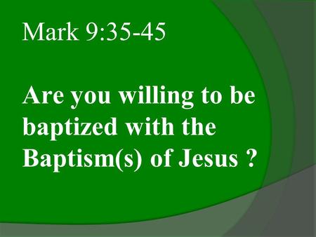 Mark 9:35-45 Are you willing to be baptized with the Baptism(s) of Jesus ?