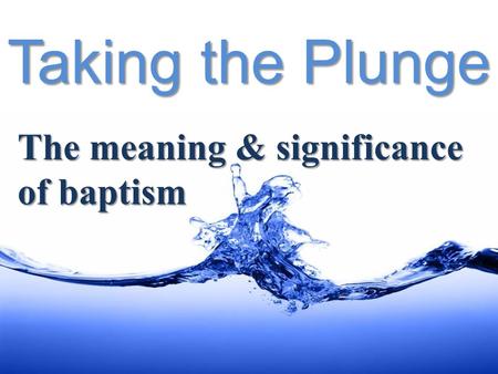 Taking the Plunge The meaning & significance of baptism.