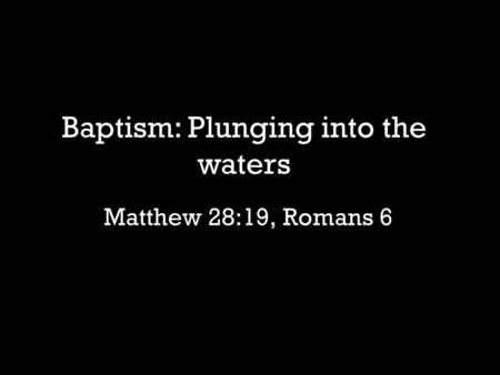 Matthew 28:19, Romans 6 Baptism: Plunging into the waters.