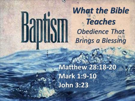 What the Bible Teaches Obedience That Brings a Blessing Matthew 28:18-20 Mark 1:9-10 John 3:23.