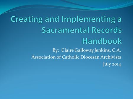 By: Claire Galloway Jenkins, C.A. Association of Catholic Diocesan Archivists July 2014.