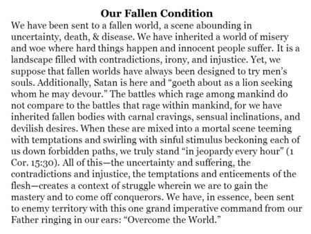 Our Fallen Condition We have been sent to a fallen world, a scene abounding in uncertainty, death, & disease. We have inherited a world of misery and.