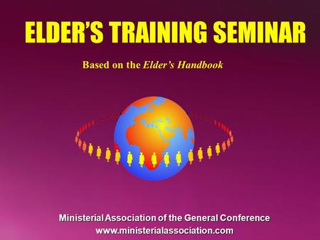 ELDER’S TRAINING SEMINAR Based on the Elder’s Handbook Ministerial Association of the General Conference www.ministerialassociation.com.