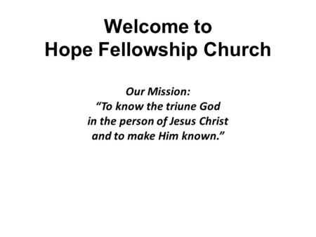 Welcome to Hope Fellowship Church Our Mission: “To know the triune God in the person of Jesus Christ and to make Him known.”