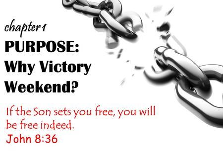 PURPOSE: Why Victory Weekend? If the Son sets you free, you will be free indeed. John 8:36 chapter 1.