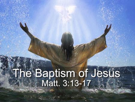 The Baptism of Jesus Matt. 3:13-17. [13] Then Jesus came from Galilee to the Jordan to John, to be baptized by him. [14] John would have prevented him,