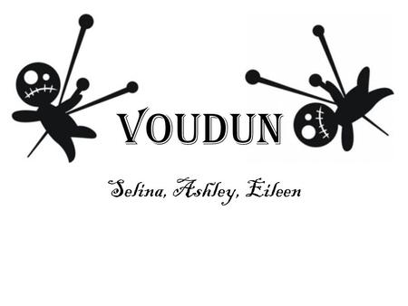 Selina, Ashley, Eileen Voudun. Foundation  Roots date back 6,000-10,000 years to modern day Togo, Benin, Nigeria.  About 60 million people practice.