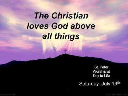 The Christian loves God above all things St. Peter Worship at Key to Life Saturday, July 19 th.