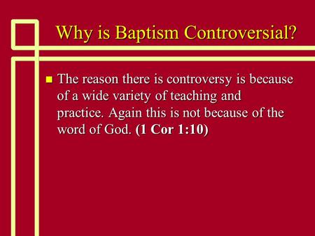 Why is Baptism Controversial? n The reason there is controversy is because of a wide variety of teaching and practice. Again this is not because of the.