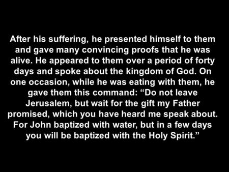 After his suffering, he presented himself to them and gave many convincing proofs that he was alive. He appeared to them over a period of forty days and.