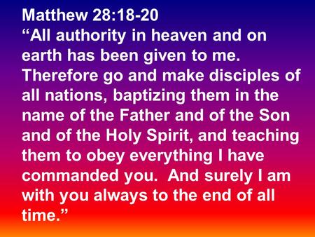 Matthew 28:18-20 “All authority in heaven and on earth has been given to me. Therefore go and make disciples of all nations, baptizing them in the name.