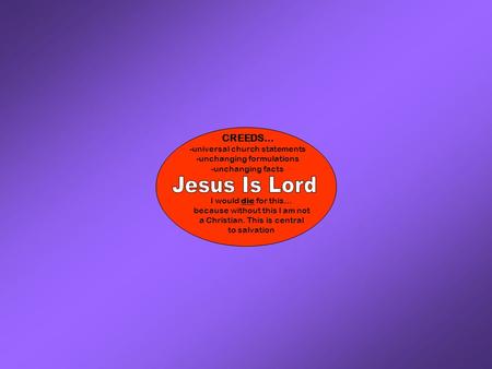 CREEDS… -universal church statements -unchanging formulations -unchanging facts I would die for this… because without this I am not a Christian. This is.