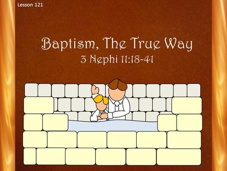 Baptism, The True Way 3 Nephi 11:18-41 Lesson 121.