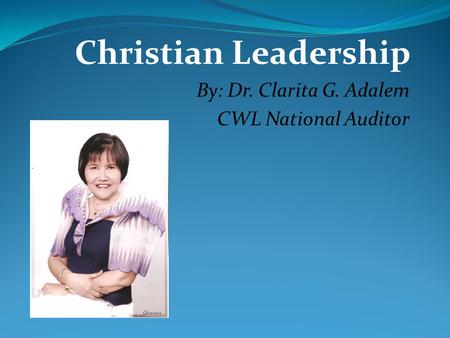 Christian Leadership By: Dr. Clarita G. Adalem CWL National Auditor.