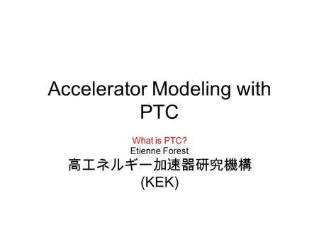 Accelerator Modeling with PTC What is PTC? Etienne Forest 高エネルギー加速器研究機構 (KEK)