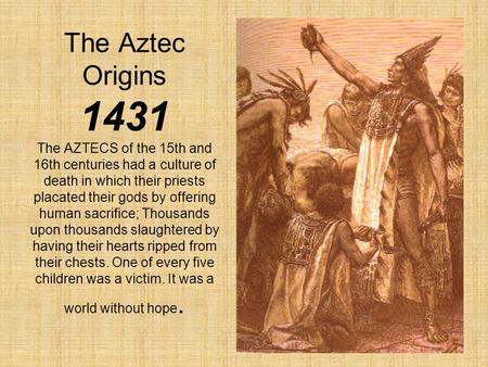 The Aztec Origins 1431 The AZTECS of the 15th and 16th centuries had a culture of death in which their priests placated their gods by offering human sacrifice;