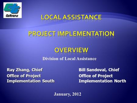 Bill Sandoval, Chief Office of Project Implementation North January, 2012 Division of Local Assistance Ray Zhang, Chief Office of Project Implementation.